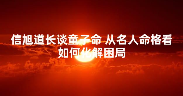 信旭道长谈童子命 从名人命格看如何化解困局